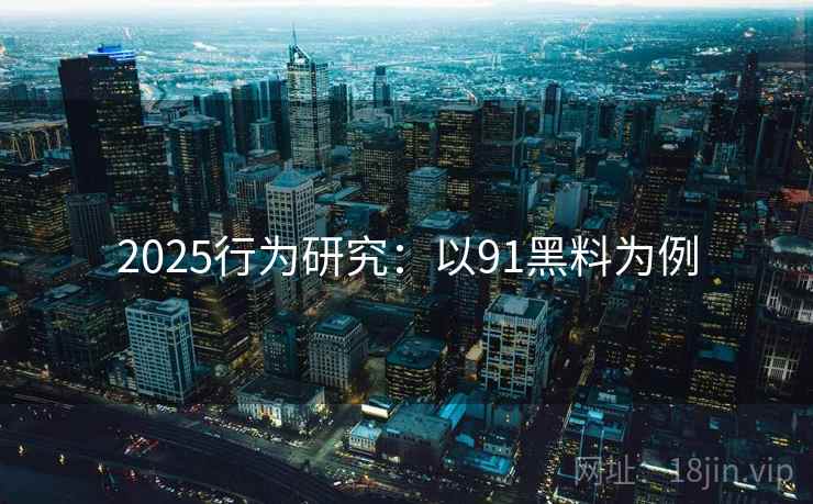 2025行为研究：以91黑料为例