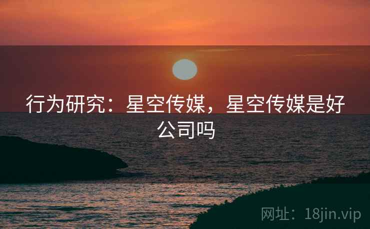 行为研究：星空传媒，星空传媒是好公司吗
