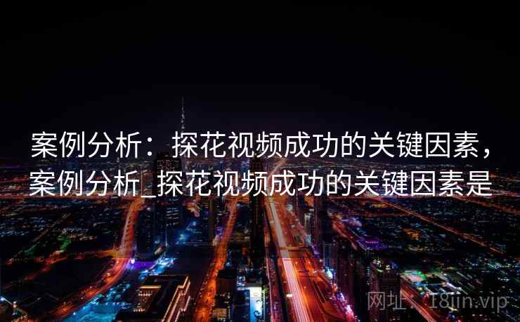 案例分析：探花视频成功的关键因素，案例分析_探花视频成功的关键因素是
