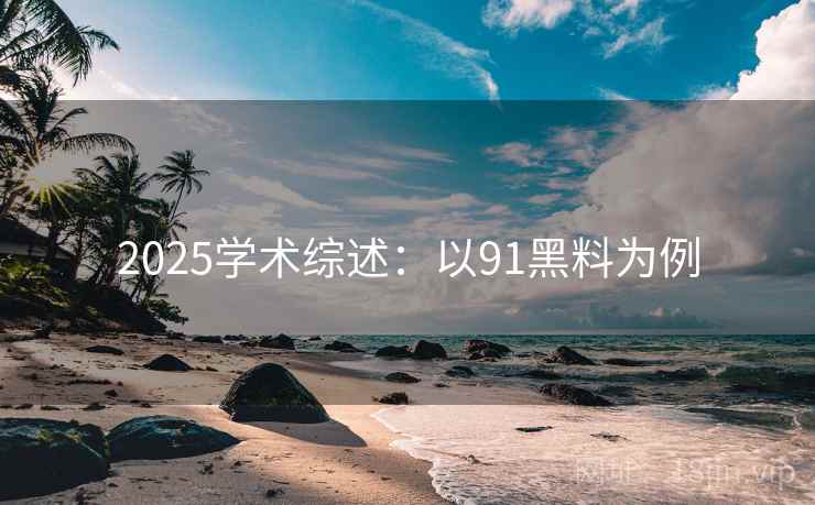 2025学术综述：以91黑料为例