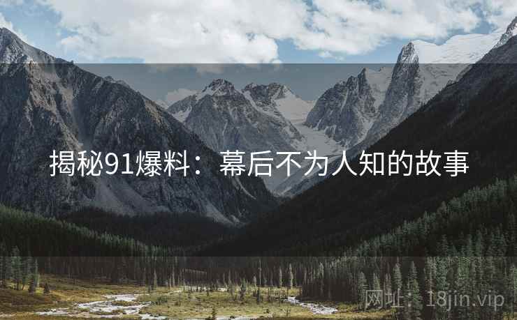 揭秘91爆料：幕后不为人知的故事
