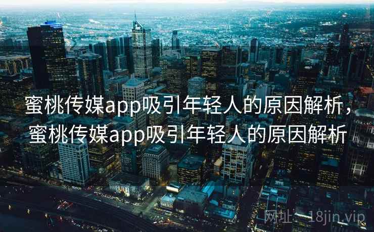 蜜桃传媒app吸引年轻人的原因解析，蜜桃传媒app吸引年轻人的原因解析