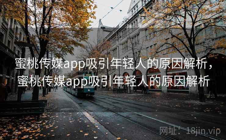 蜜桃传媒app吸引年轻人的原因解析，蜜桃传媒app吸引年轻人的原因解析