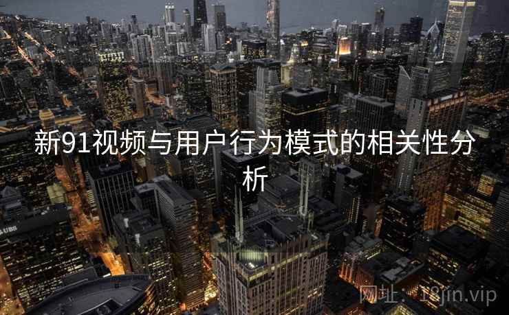 新91视频与用户行为模式的相关性分析