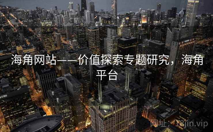 海角网站——价值探索专题研究，海角平台