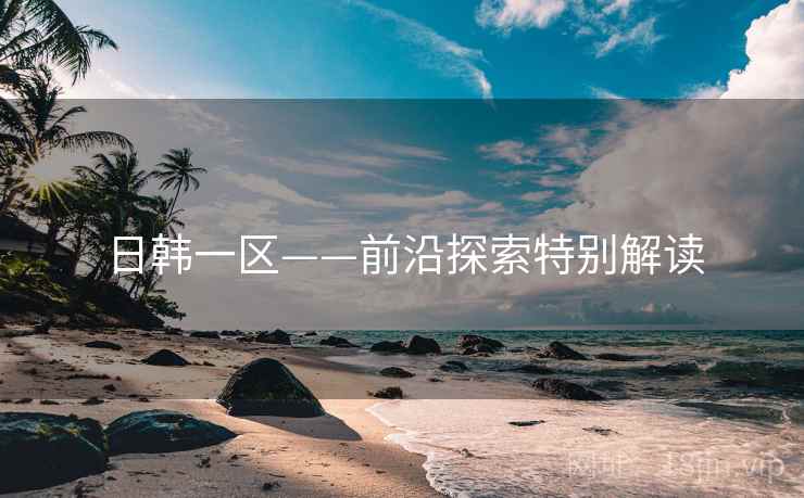 日韩一区——前沿探索特别解读