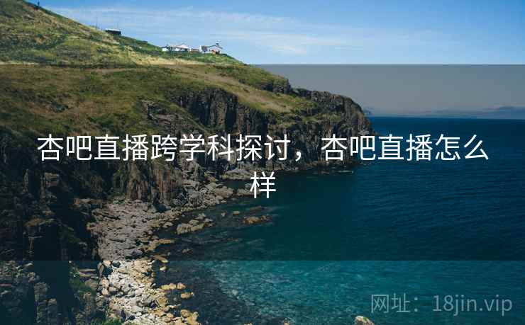 杏吧直播跨学科探讨，杏吧直播怎么样