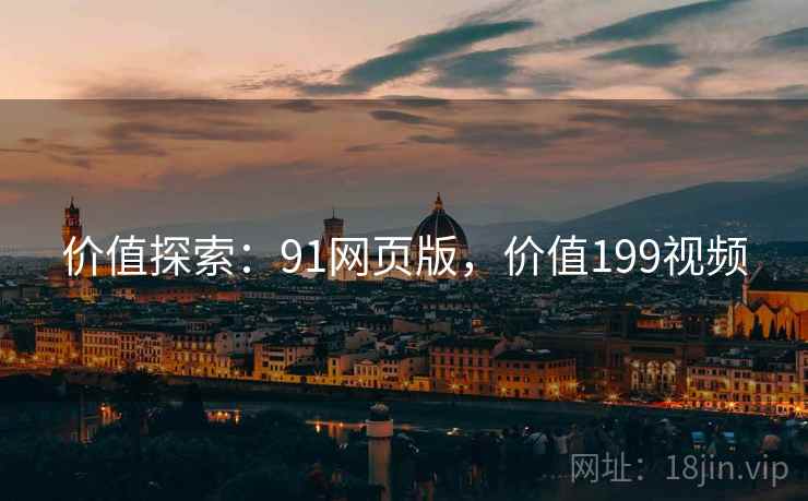 价值探索：91网页版，价值199视频