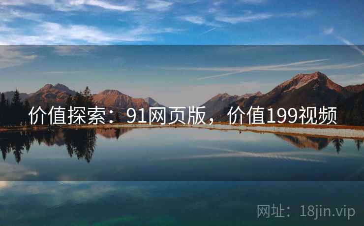 价值探索：91网页版，价值199视频