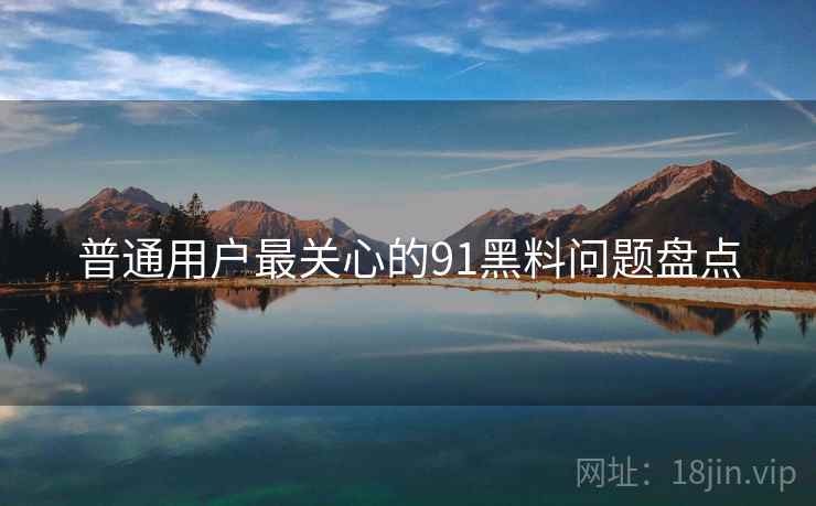 普通用户最关心的91黑料问题盘点
