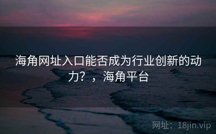 海角网址入口能否成为行业创新的动力？，海角平台