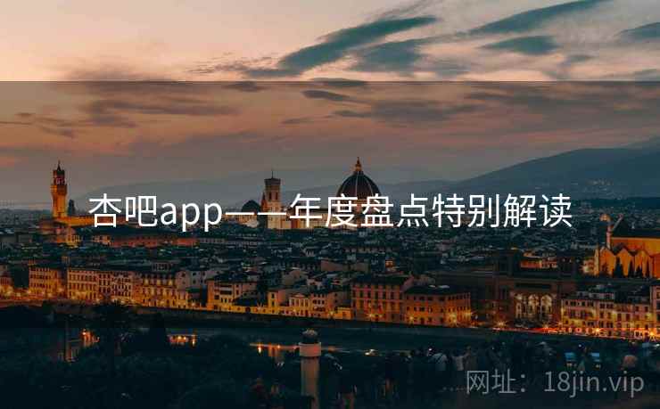 杏吧app——年度盘点特别解读 杏吧app——年度盘点特别解读