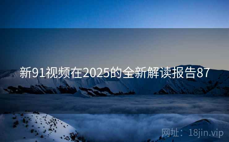 新91视频在2025的全新解读报告87 新91视频在2025的全新解读报告87