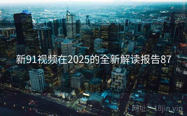新91视频在2025的全新解读报告87 新91视频在2025的全新解读报告87