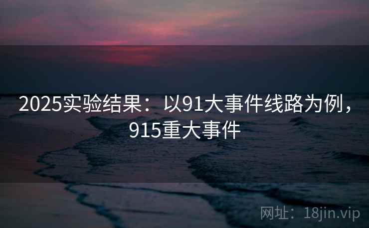 2025实验结果:以91大事件线路为例,915重大事件 2025实验结果:以91大事件线路为例,915重大事件