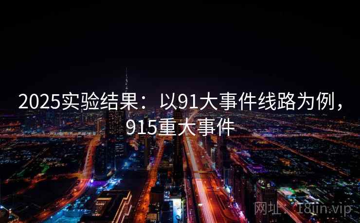 2025实验结果:以91大事件线路为例,915重大事件 2025实验结果:以91大事件线路为例,915重大事件