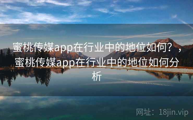 蜜桃传媒app在行业中的地位如何？，蜜桃传媒app在行业中的地位如何分析
