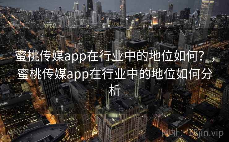蜜桃传媒app在行业中的地位如何？，蜜桃传媒app在行业中的地位如何分析