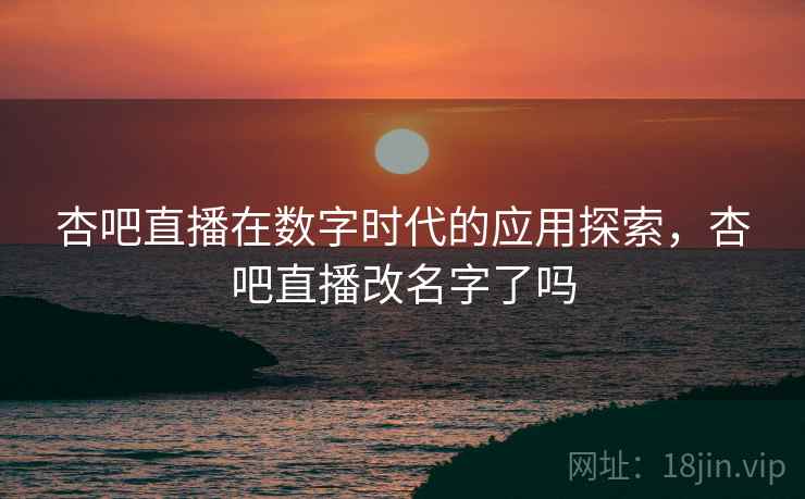 杏吧直播在数字时代的应用探索，杏吧直播改名字了吗