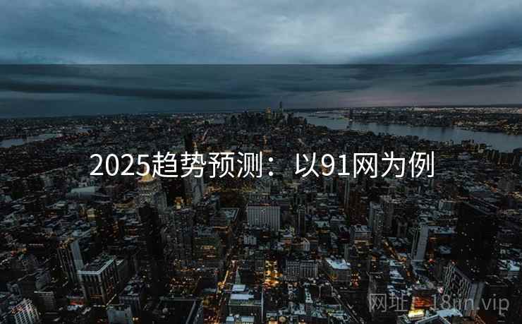2025趋势预测:以91网为例 2025趋势预测:以91网为例