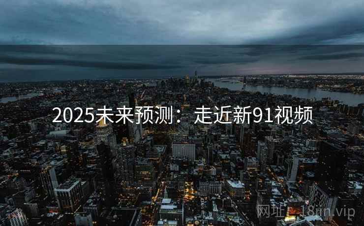 2025未来预测：走近新91视频