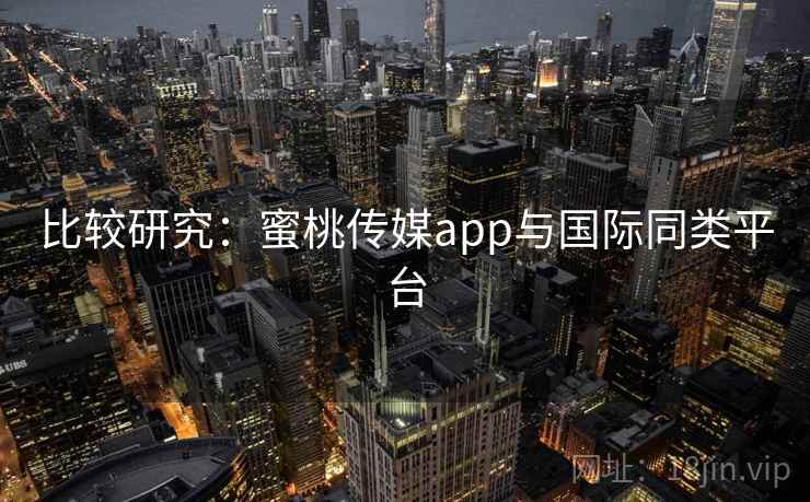 比较研究：蜜桃传媒app与国际同类平台